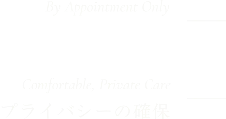 完全予約制 By Appointment Only／プライバシーの確保 Comfortable, Private Care